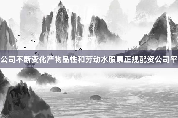 公司不断变化产物品性和劳动水股票正规配资公司平