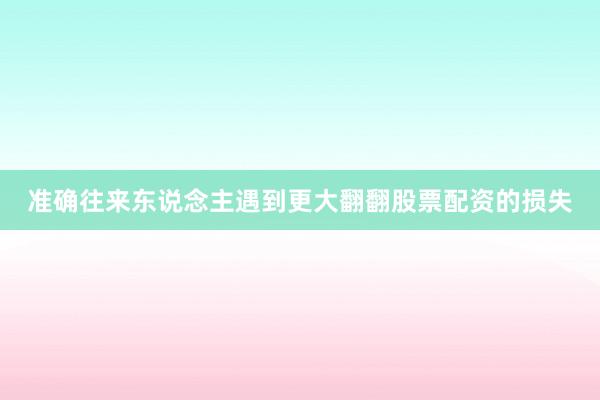 准确往来东说念主遇到更大翻翻股票配资的损失