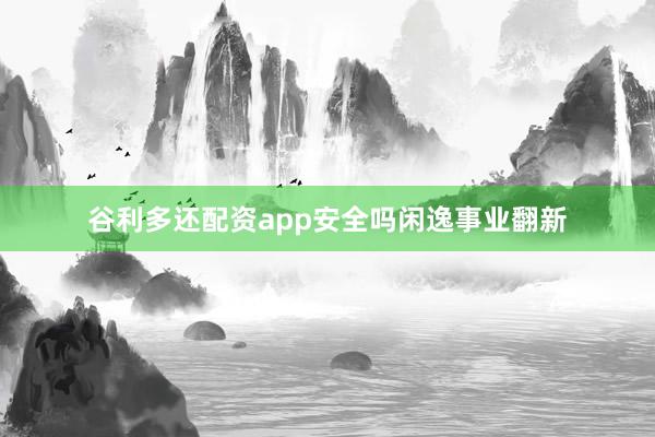 谷利多还配资app安全吗闲逸事业翻新