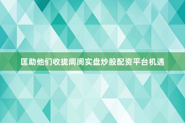 匡助他们收拢阛阓实盘炒股配资平台机遇