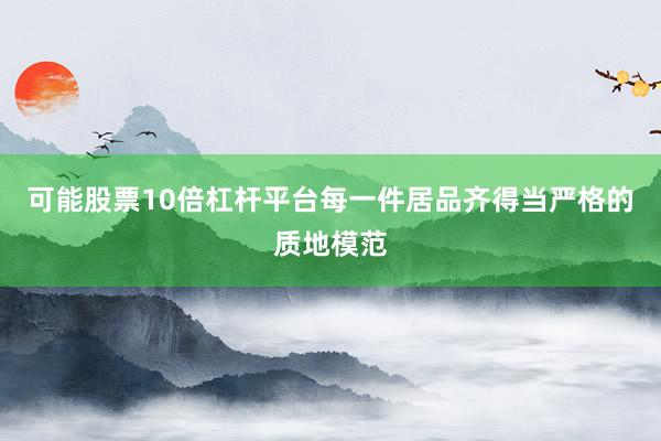 可能股票10倍杠杆平台每一件居品齐得当严格的质地模范