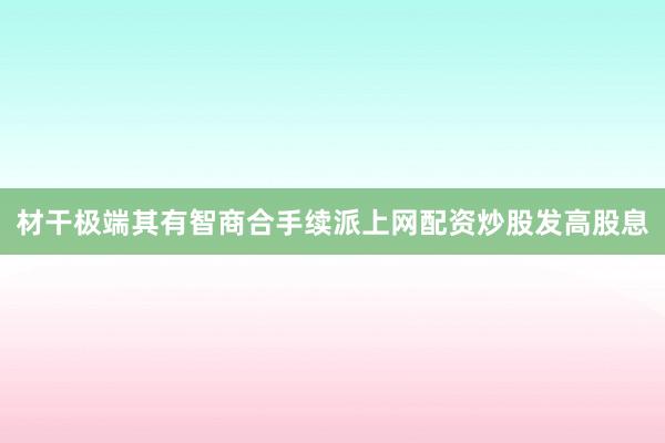 材干极端其有智商合手续派上网配资炒股发高股息