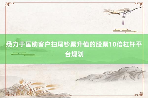 悉力于匡助客户扫尾钞票升值的股票10倍杠杆平台规划