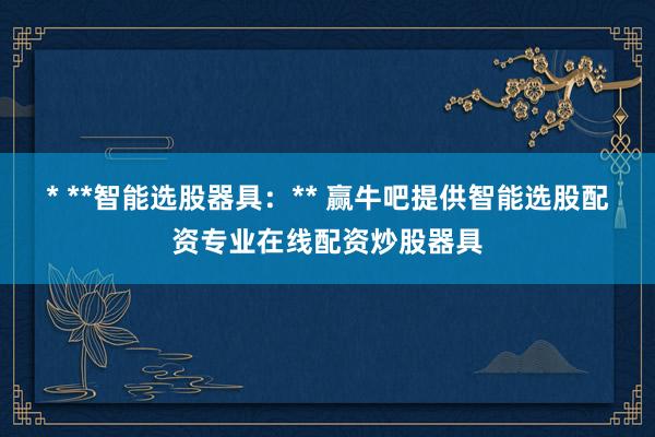 * **智能选股器具：** 赢牛吧提供智能选股配资专业在线配资炒股器具