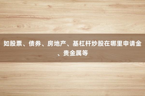 如股票、债券、房地产、基杠杆炒股在哪里申请金、贵金属等