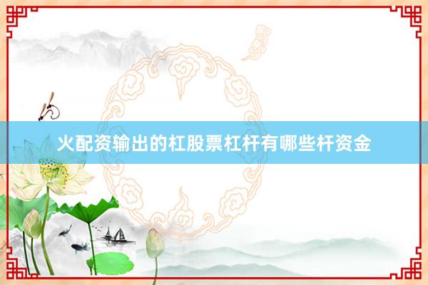 火配资输出的杠股票杠杆有哪些杆资金