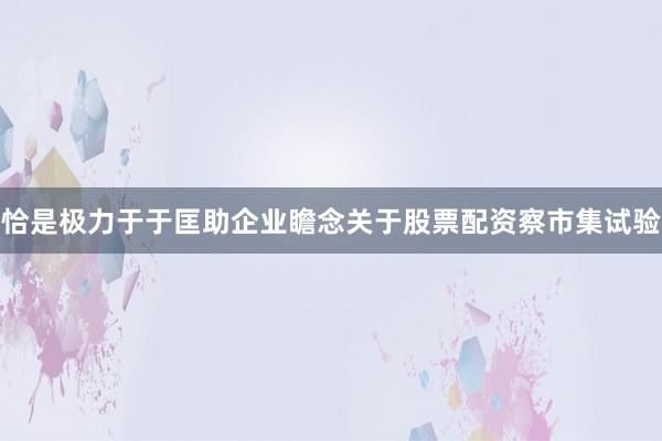 恰是极力于于匡助企业瞻念关于股票配资察市集试验