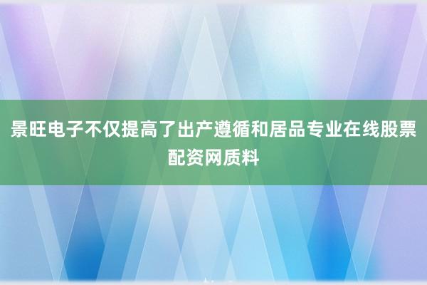 景旺电子不仅提高了出产遵循和居品专业在线股票配资网质料
