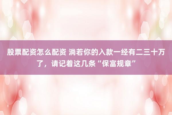 股票配资怎么配资 淌若你的入款一经有二三十万了，请记着这几条“保富规章”