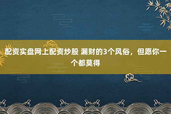 配资实盘网上配资炒股 漏财的3个风俗，但愿你一个都莫得