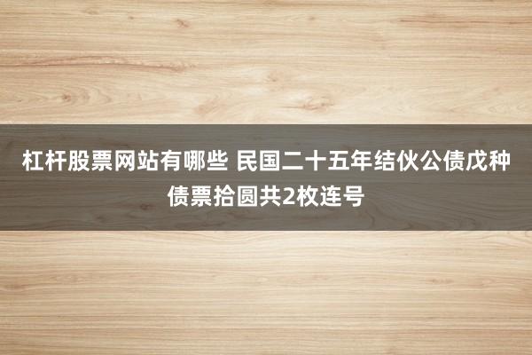 杠杆股票网站有哪些 民国二十五年结伙公债戊种债票拾圆共2枚连号