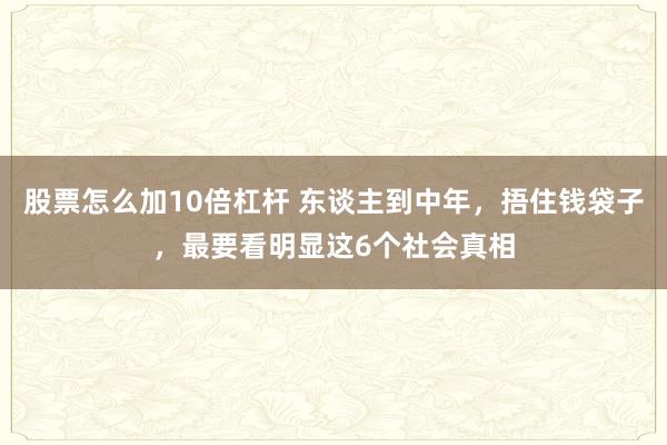 股票怎么加10倍杠杆 东谈主到中年，捂住钱袋子，最要看明显这6个社会真相