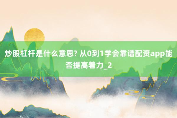 炒股杠杆是什么意思? 从0到1学会靠谱配资app能否提高着力_2