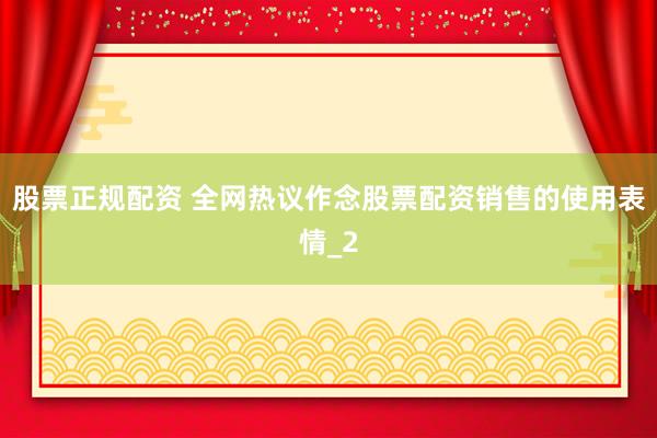 股票正规配资 全网热议作念股票配资销售的使用表情_2