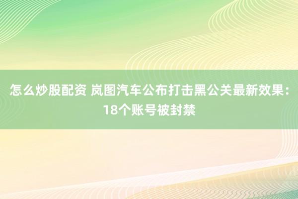 怎么炒股配资 岚图汽车公布打击黑公关最新效果：18个账号被封禁