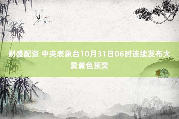 财盛配资 中央表象台10月31日06时连续发布大雾黄色预警