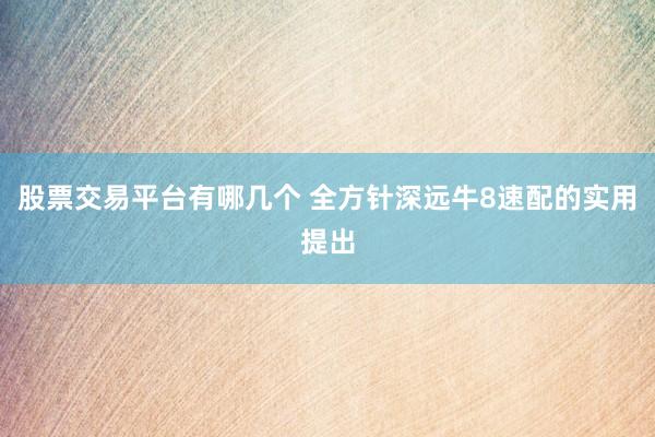 股票交易平台有哪几个 全方针深远牛8速配的实用提出