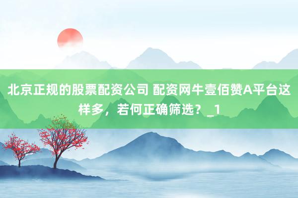 北京正规的股票配资公司 配资网牛壹佰赞A平台这样多，若何正确筛选？_1