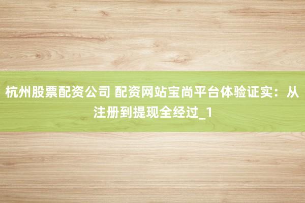 杭州股票配资公司 配资网站宝尚平台体验证实：从注册到提现全经过_1