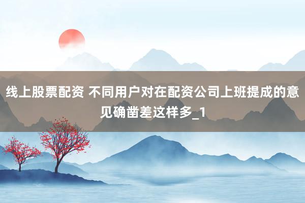线上股票配资 不同用户对在配资公司上班提成的意见确凿差这样多_1