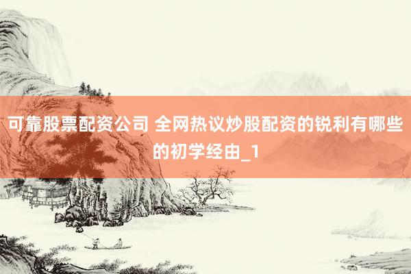 可靠股票配资公司 全网热议炒股配资的锐利有哪些的初学经由_1