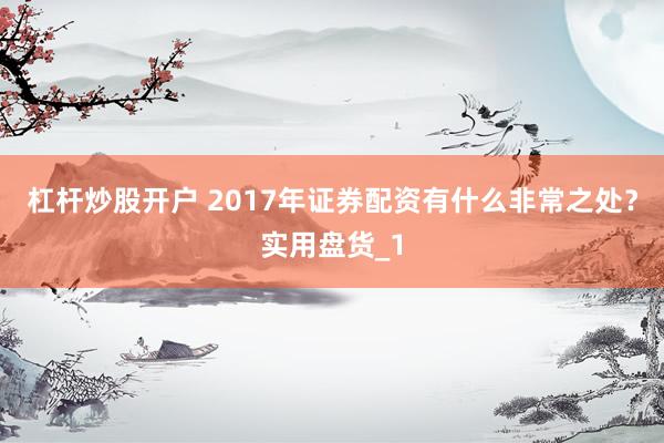 杠杆炒股开户 2017年证券配资有什么非常之处？实用盘货_1