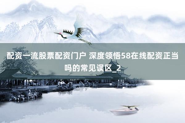 配资一流股票配资门户 深度领悟58在线配资正当吗的常见误区_2