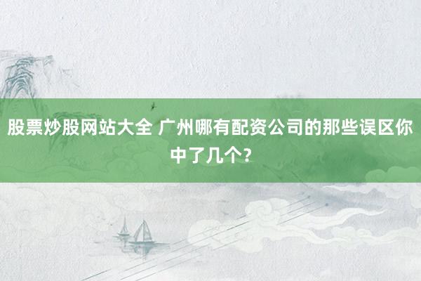 股票炒股网站大全 广州哪有配资公司的那些误区你中了几个？