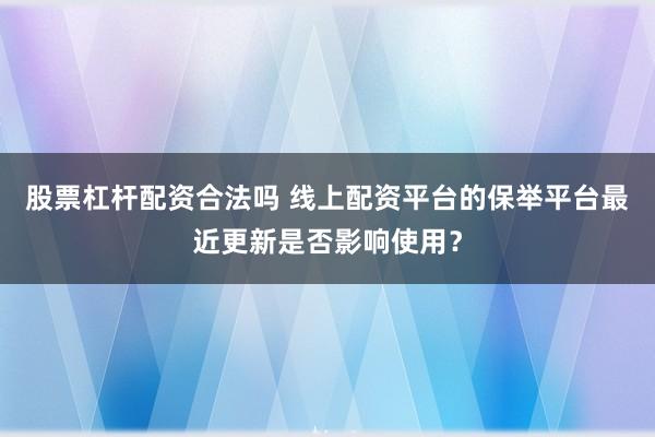 股票杠杆配资合法吗 线上配资平台的保举平台最近更新是否影响使用？