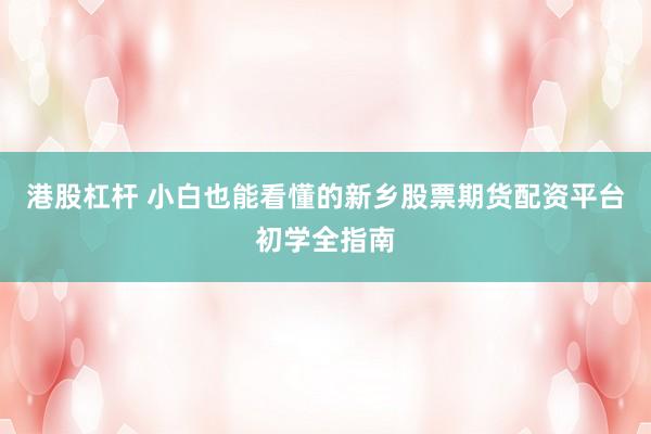 港股杠杆 小白也能看懂的新乡股票期货配资平台初学全指南