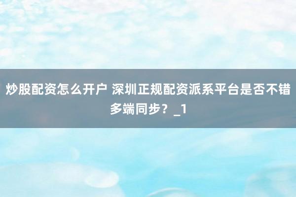炒股配资怎么开户 深圳正规配资派系平台是否不错多端同步？_1