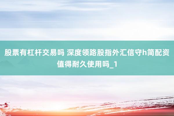 股票有杠杆交易吗 深度领路股指外汇信守h简配资值得耐久使用吗_1