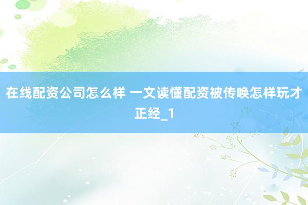 在线配资公司怎么样 一文读懂配资被传唤怎样玩才正经_1