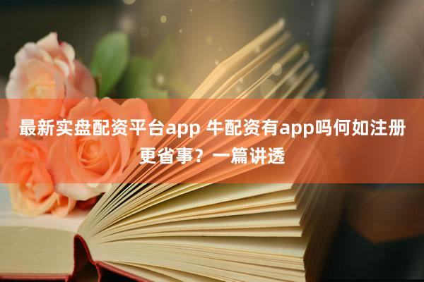 最新实盘配资平台app 牛配资有app吗何如注册更省事？一篇讲透
