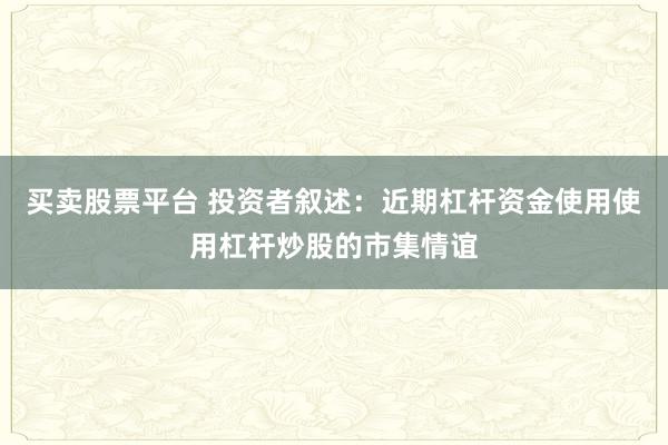 买卖股票平台 投资者叙述：近期杠杆资金使用使用杠杆炒股的市集情谊