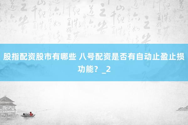 股指配资股市有哪些 八号配资是否有自动止盈止损功能？_2