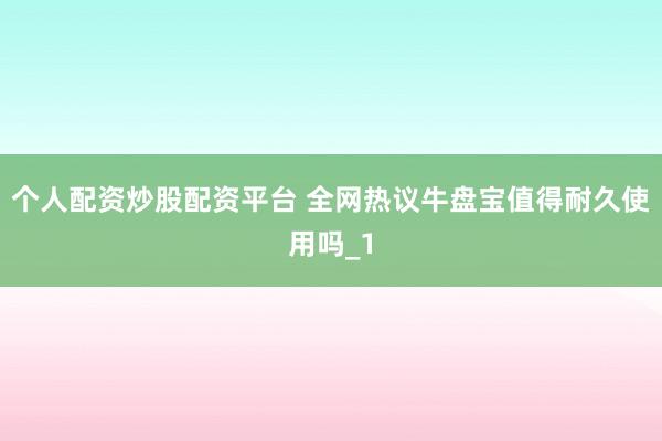 个人配资炒股配资平台 全网热议牛盘宝值得耐久使用吗_1