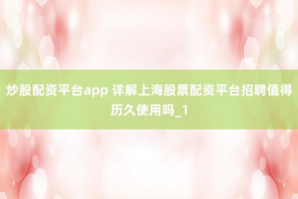 炒股配资平台app 详解上海股票配资平台招聘值得历久使用吗_1