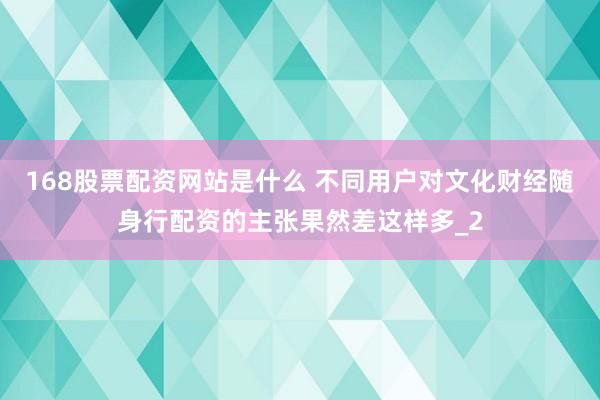 168股票配资网站是什么 不同用户对文化财经随身行配资的主张果然差这样多_2