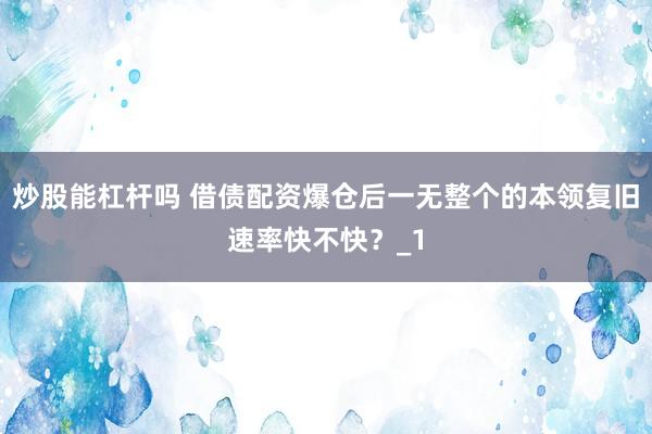 炒股能杠杆吗 借债配资爆仓后一无整个的本领复旧速率快不快？_1