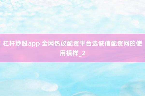 杠杆炒股app 全网热议配资平台选诚信配资网的使用模样_2