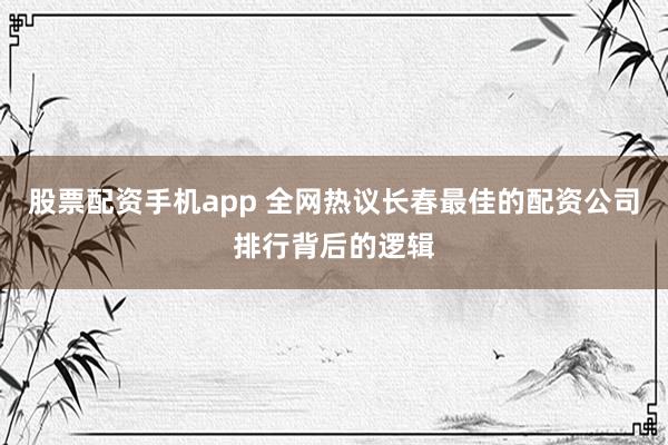 股票配资手机app 全网热议长春最佳的配资公司排行背后的逻辑