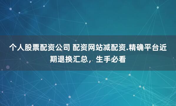 个人股票配资公司 配资网站减配资.精确平台近期退换汇总，生手必看